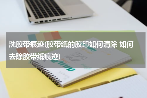 洗胶带痕迹(胶带纸的胶印如何清除 如何去除胶带纸痕迹)