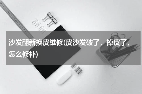 沙发翻新换皮维修(皮沙发破了，掉皮了，怎么修补)