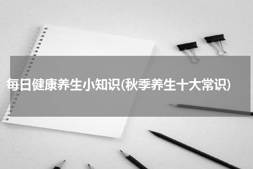 每日健康养生小知识(秋季养生十大常识)