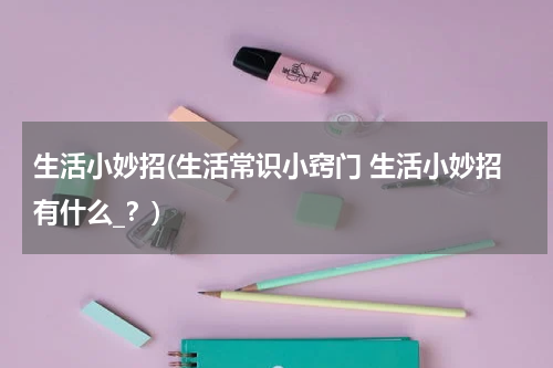 生活小妙招(生活常识小窍门 生活小妙招有什么_？)