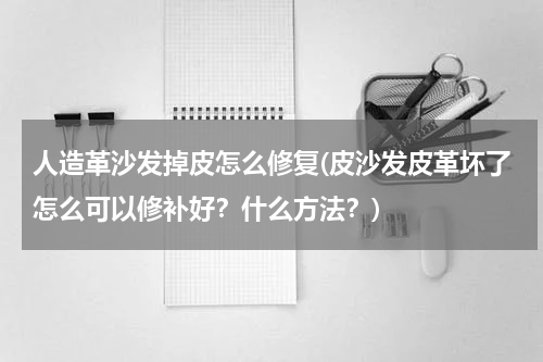 人造革沙发掉皮怎么修复(皮沙发皮革坏了怎么可以修补好？什么方法？)