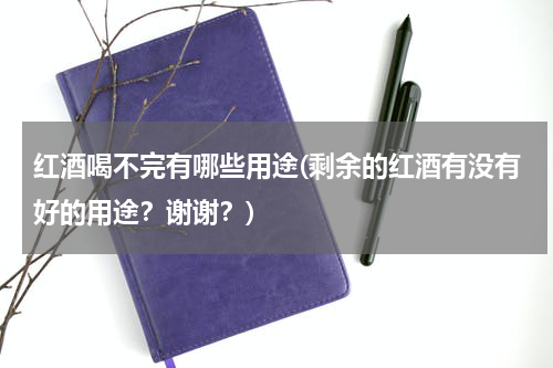 红酒喝不完有哪些用途(剩余的红酒有没有好的用途？谢谢？)
