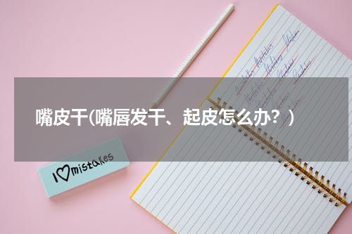 嘴皮干(嘴唇发干、起皮怎么办？)