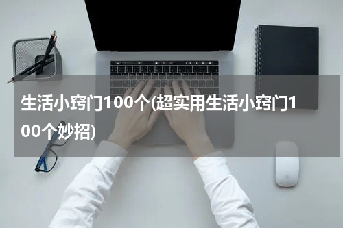 生活小窍门100个(超实用生活小窍门100个妙招)