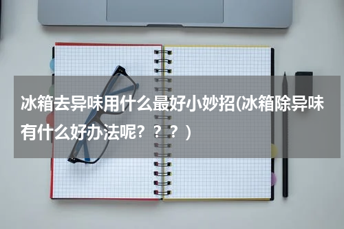 冰箱去异味用什么最好小妙招(冰箱除异味有什么好办法呢？？？)