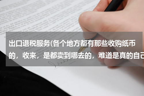 出口退税服务(各个地方都有那些收购纸币的，收来，是都卖到哪去的，难道是真的自己收藏的吗？)