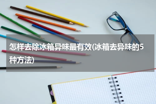 怎样去除冰箱异味最有效(冰箱去异味的5种方法)