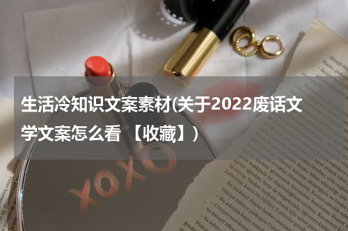 生活冷知识文案素材(关于2022废话文学文案怎么看 【收藏】)