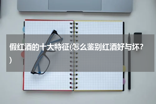 假红酒的十大特征(怎么鉴别红酒好与坏？)