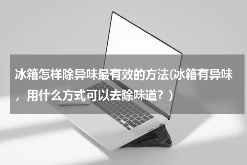 冰箱怎样除异味最有效的方法(冰箱有异味，用什么方式可以去除味道？)