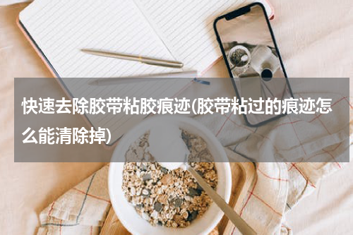 快速去除胶带粘胶痕迹(胶带粘过的痕迹怎么能清除掉)