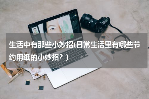 生活中有那些小妙招(日常生活里有哪些节约用纸的小妙招？)