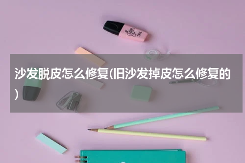 沙发脱皮怎么修复(旧沙发掉皮怎么修复的)
