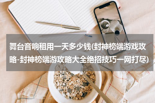 舞台音响租用一天多少钱(封神榜端游戏攻略-封神榜端游攻略大全绝招技巧一网打尽)
