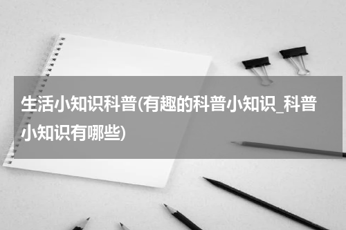 生活小知识科普(有趣的科普小知识_科普小知识有哪些)