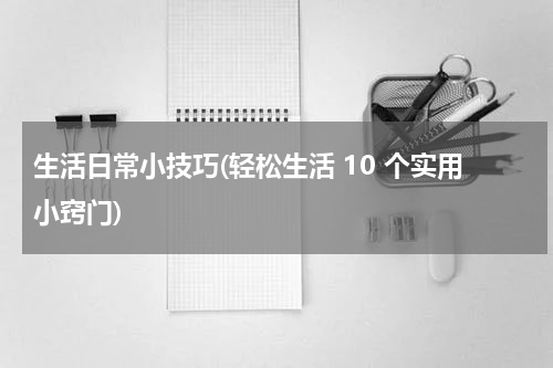 生活日常小技巧(轻松生活 10 个实用小窍门)