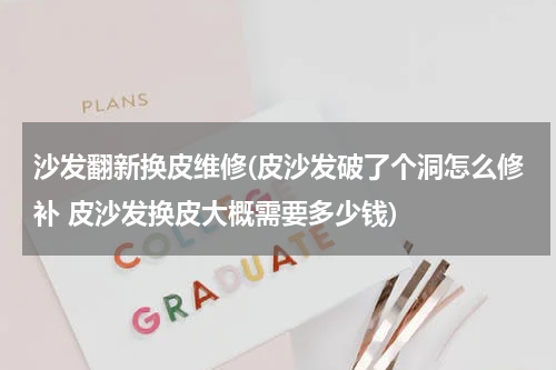 沙发翻新换皮维修(皮沙发破了个洞怎么修补 皮沙发换皮大概需要多少钱)