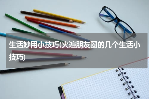 生活妙用小技巧(火遍朋友圈的几个生活小技巧)