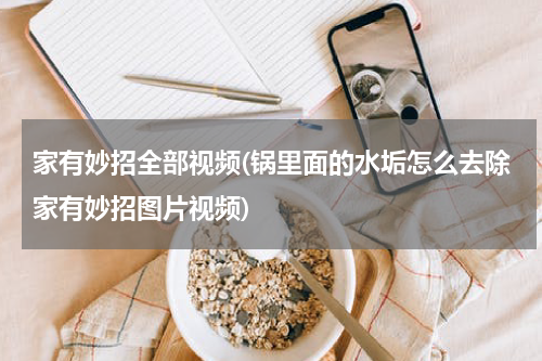 家有妙招全部视频(锅里面的水垢怎么去除家有妙招图片视频)