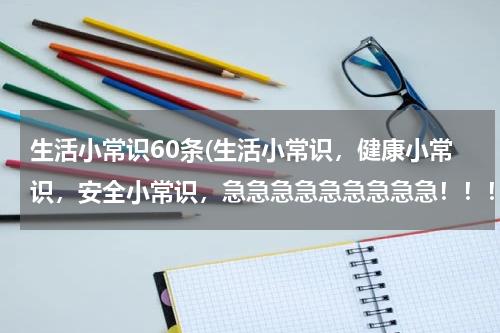 生活小常识60条(生活小常识，健康小常识，安全小常识，急急急急急急急急急！！！)