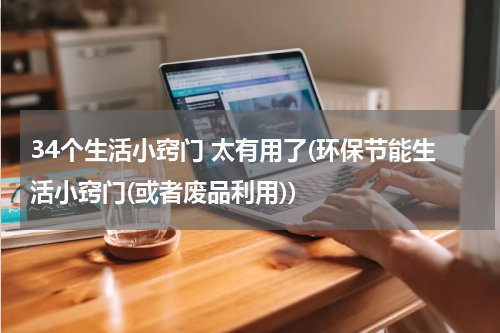 34个生活小窍门 太有用了(环保节能生活小窍门(或者废品利用))