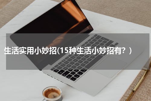 生活实用小妙招(15种生活小妙招有？)