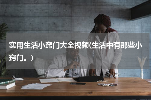 实用生活小窍门大全视频(生活中有那些小窍门。)
