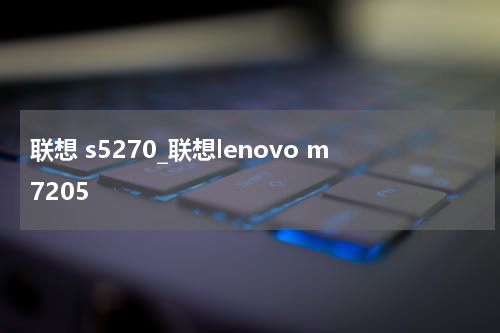 联想 s5270_联想lenovo m7205