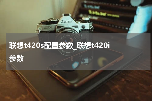 联想t420s配置参数_联想t420i参数