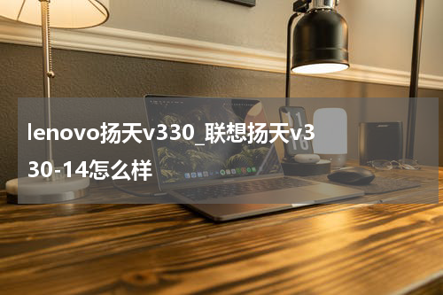 lenovo扬天v330_联想扬天v330-14怎么样