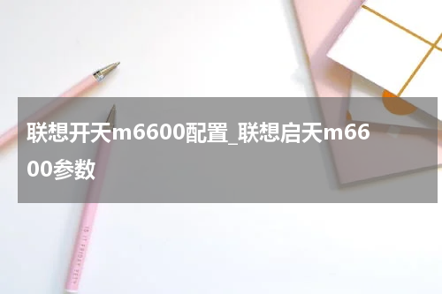 联想开天m6600配置_联想启天m6600参数