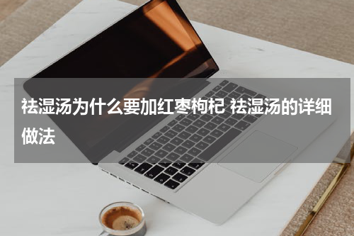 祛湿汤为什么要加红枣枸杞 祛湿汤的详细做法