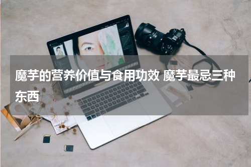 魔芋的营养价值与食用功效 魔芋最忌三种东西