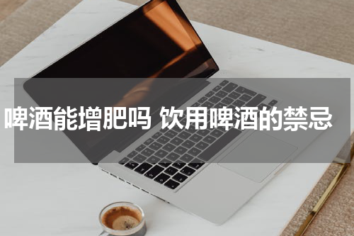 啤酒能增肥吗 饮用啤酒的禁忌