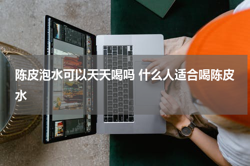 陈皮泡水可以天天喝吗 什么人适合喝陈皮水