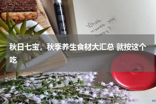 秋日七宝，秋季养生食材大汇总 就按这个吃