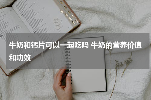 牛奶和钙片可以一起吃吗 牛奶的营养价值和功效