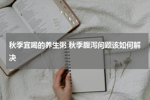 秋季宜喝的养生粥 秋季腹泻问题该如何解决