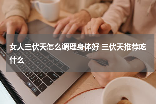 女人三伏天怎么调理身体好 三伏天推荐吃什么