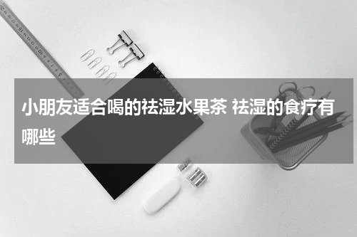 小朋友适合喝的祛湿水果茶 祛湿的食疗有哪些