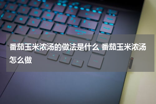番茄玉米浓汤的做法是什么 番茄玉米浓汤怎么做