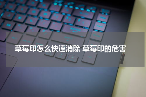 草莓印怎么快速消除 草莓印的危害