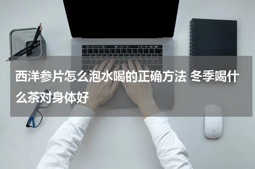 西洋参片怎么泡水喝的正确方法 冬季喝什么茶对身体好