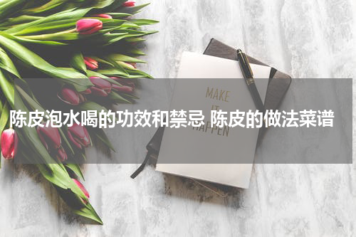 陈皮泡水喝的功效和禁忌 陈皮的做法菜谱