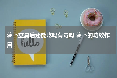 萝卜立夏后还能吃吗有毒吗 萝卜的功效作用