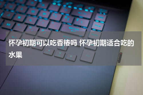 怀孕初期可以吃香椿吗 怀孕初期适合吃的水果