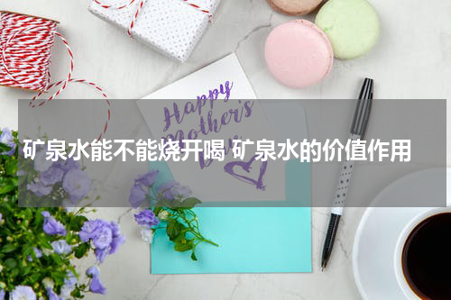 矿泉水能不能烧开喝 矿泉水的价值作用