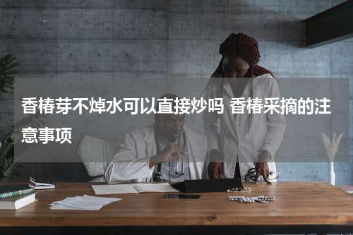 香椿芽不焯水可以直接炒吗 香椿采摘的注意事项