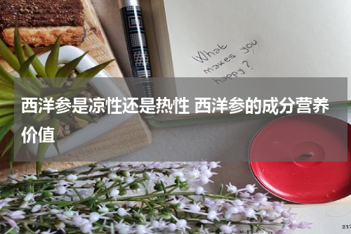 西洋参是凉性还是热性 西洋参的成分营养价值