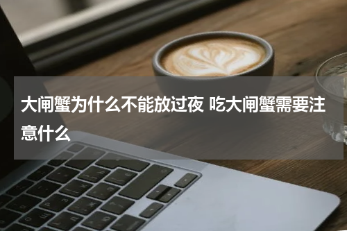 大闸蟹为什么不能放过夜 吃大闸蟹需要注意什么